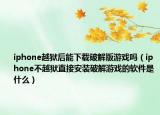 iphone越狱后能下载破解版游戏吗（iphone不越狱直接安装破解游戏的软件是什么）