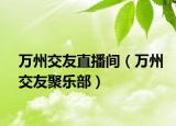 万州交友直播间（万州交友聚乐部）