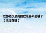 成都档次最高的娱乐会所是哪个（地址在哪）