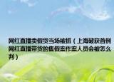网红直播卖假货当场被抓（上海破获首例网红直播带货的售假案作案人员会被怎么判）