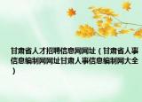 甘肃省人才招聘信息网网址（甘肃省人事信息编制网网址甘肃人事信息编制网大全）