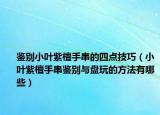 鉴别小叶紫檀手串的四点技巧（小叶紫檀手串鉴别与盘玩的方法有哪些）
