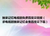 独家记忆电视剧免费百度云链接（求电视剧独家记忆全集百度云下载）