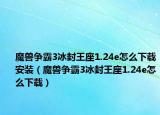 魔兽争霸3冰封王座1.24e怎么下载安装（魔兽争霸3冰封王座1.24e怎么下载）