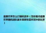 魔兽世界怎么打随机团本（怎样看待魔兽世界随机团队副本里那些喜欢划水的玩家）