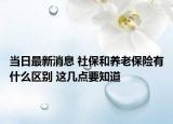 当日最新消息 社保和养老保险有什么区别 这几点要知道