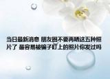 当日最新消息 朋友圈不要再晒这五种照片了 最容易被骗子盯上的照片你发过吗