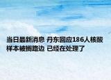 当日最新消息 丹东回应186人核酸样本被搁路边 已经在处理了