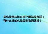 买化妆品应该在哪个网站买合适（有什么好的化妆品购物网站没）