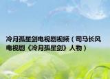 冷月孤星剑电视剧视频（司马长风 电视剧《冷月孤星剑》人物）