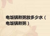 电饭锅熬粥放多少水（电饭锅熬粥）