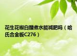 花生花椒白醋煮水能减肥吗（哈氏合金板C276）