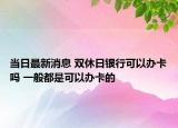 当日最新消息 双休日银行可以办卡吗 一般都是可以办卡的