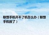 联想手机开不了机怎么办（联想手机按了）