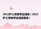 2012护士资格考试成绩（2012护士资格考试成绩查询）