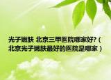 光子嫩肤 北京三甲医院哪家好?（北京光子嫩肤最好的医院是哪家）