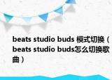 beats studio buds 模式切换（beats studio buds怎么切换歌曲）
