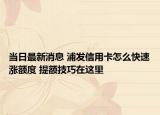 当日最新消息 浦发信用卡怎么快速涨额度 提额技巧在这里