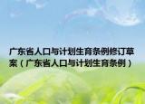 广东省人口与计划生育条例修订草案（广东省人口与计划生育条例）
