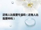 还有人比我更牛逼吗（还有人比我更帅吗）