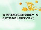 qq中的主题怎么弄自定义图片（QQ这个界面怎么弄自定义图片）