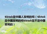 tiktok是中国人发明的吗（tiktok是中国发明的吗tiktok是不是中国发明的）