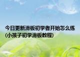 今日更新滑板初学者开始怎么练(小孩子初学滑板教程)