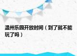 温州乐园开放时间（到了就不能玩了吗）