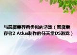 与恶魔幸存者类似的游戏（恶魔幸存者2 Atlus制作的任天堂DS游戏）