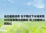 当日最新消息 女子路过下水道发现50元找来雨伞掀翻后 钱上的图案让其脸红