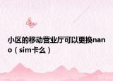 小区的移动营业厅可以更换nano（sim卡么）