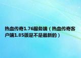 热血传奇1.76服务端（热血传奇客户端1.85版是不是最新的）