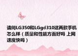 请问LG350和LGgd310这两款手机怎么样（质量和性能方面好吗 上网速度快吗）