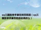 qq三国推举孝廉在线答题器（qq三国推举孝廉答题器是真的么）