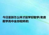 今日更新怎么样才能学好数学(老唐数学高中全部视频课)