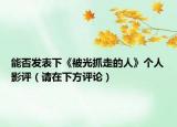 能否发表下《被光抓走的人》个人影评（请在下方评论）