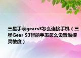 三星手表gears3怎么连接手机（三星Gear S3智能手表怎么设置触摸灵敏度）