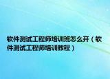 软件测试工程师培训班怎么开（软件测试工程师培训教程）