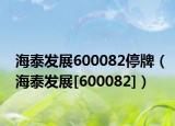 海泰发展600082停牌（海泰发展[600082]）