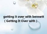 getting it over with bennett（Getting It Over with）