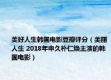 美好人生韩国电影豆瓣评分（美丽人生 2018年申久朴仁焕主演的韩国电影）