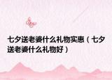 七夕送老婆什么礼物实惠（七夕送老婆什么礼物好）