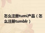 怎么注册tumi产品（怎么注册tumblr）