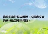 沈阳购房补贴去哪领（沈阳房交会购房补助到哪里领取）