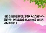 谁能告诉我在哪可以下载PP点点通2004版的啊（别说上百度搜之类的话 请说具体位置谢谢）