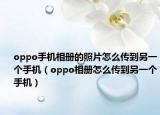 oppo手机相册的照片怎么传到另一个手机（oppo相册怎么传到另一个手机）