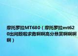 摩托罗拉MT680（摩托罗拉mt620出问题啦求救啊啊高分悬赏啊啊啊啊）