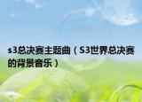 s3总决赛主题曲（S3世界总决赛的背景音乐）