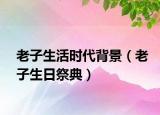 老子生活时代背景（老子生日祭典）