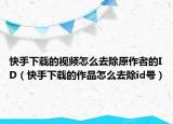 快手下载的视频怎么去除原作者的ID（快手下载的作品怎么去除id号）
